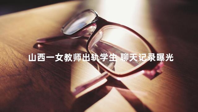 山西一女教师出轨学生 聊天记录曝光